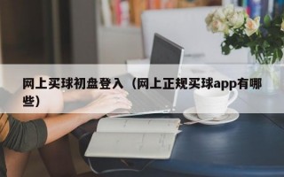 网上买球初盘登入（网上正规买球app有哪些）