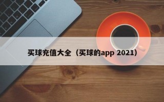 买球充值大全（买球的app 2021）