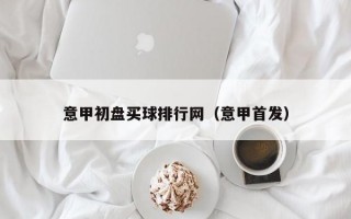 意甲初盘买球排行网（意甲首发）