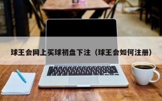 球王会网上买球初盘下注（球王会如何注册）