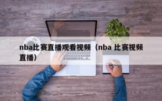 nba比赛直播观看视频（nba 比赛视频直播）