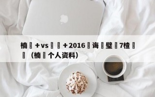 楠戝＋vs鍕囧＋2016鎬诲喅璧沢7楂樻竻（楠珣个人资料）