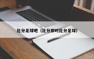 比分足球吧（比分即时比分足球）