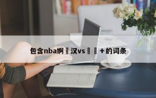 包含nba婀栦汉vs鍕囧＋的词条