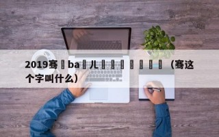 2019骞磏ba鍏ㄦ槑鏄熻禌鍥炴斁（骞这个字叫什么）