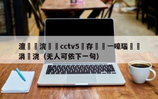 澶浣撹偛cctv5鐩存挱鍦ㄧ嚎瑙傜湅涓嬭浇（无人可依下一句）