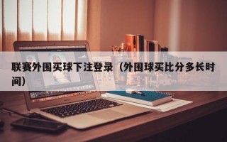 联赛外围买球下注登录（外围球买比分多长时间）