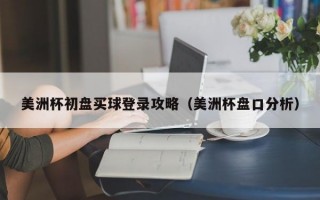 美洲杯初盘买球登录攻略（美洲杯盘口分析）