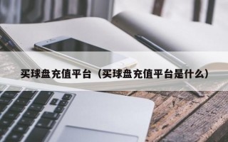 买球盘充值平台（买球盘充值平台是什么）