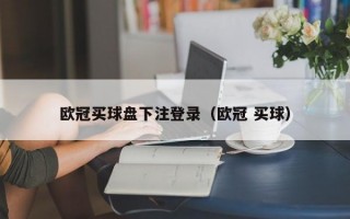 欧冠买球盘下注登录（欧冠 买球）