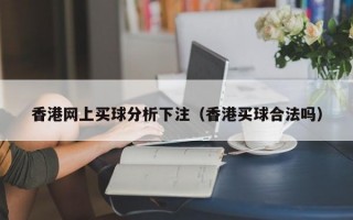 香港网上买球分析下注（香港买球合法吗）