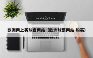 欧洲网上买球盘网站（欧洲球票网站 购买）