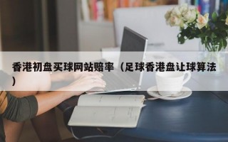 香港初盘买球网站赔率（足球香港盘让球算法）