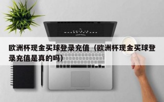 欧洲杯现金买球登录充值（欧洲杯现金买球登录充值是真的吗）