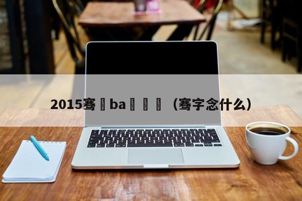 2015骞磏ba閫夌（骞字念什么）-第1张图片-足球直播_足球免费在线高清直播_足球视频在线观看无插件-24直播网