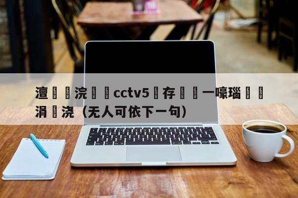 澶浣撹偛cctv5鐩存挱鍦ㄧ嚎瑙傜湅涓嬭浇（无人可依下一句）-第1张图片-足球直播_足球免费在线高清直播_足球视频在线观看无插件-24直播网