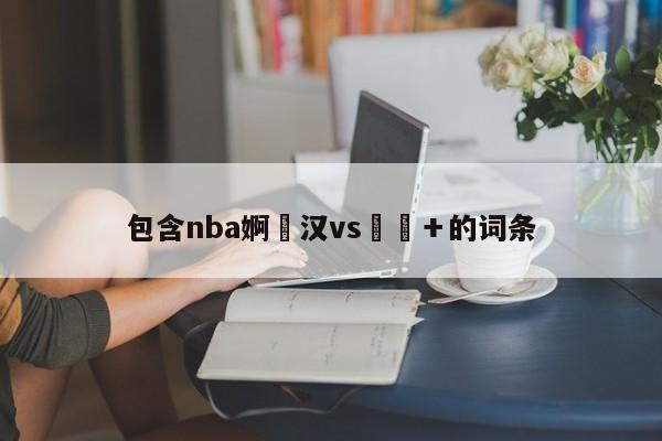 包含nba婀栦汉vs鍕囧＋的词条-第1张图片-足球直播_足球免费在线高清直播_足球视频在线观看无插件-24直播网