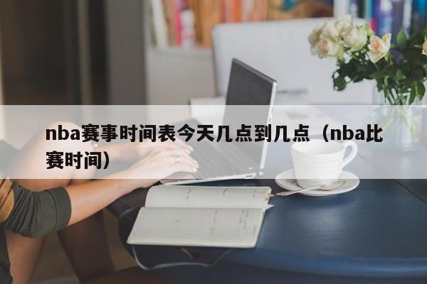 nba赛事时间表今天几点到几点（nba比赛时间）-第1张图片-足球直播_足球免费在线高清直播_足球视频在线观看无插件-24直播网