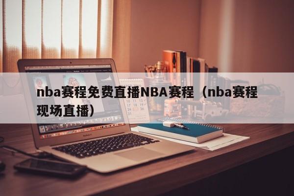 nba赛程免费直播NBA赛程（nba赛程现场直播）-第1张图片-足球直播_足球免费在线高清直播_足球视频在线观看无插件-24直播网