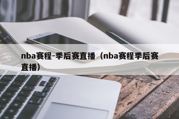 nba赛程-季后赛直播（nba赛程季后赛直播）-第1张图片-足球直播_足球免费在线高清直播_足球视频在线观看无插件-24直播网