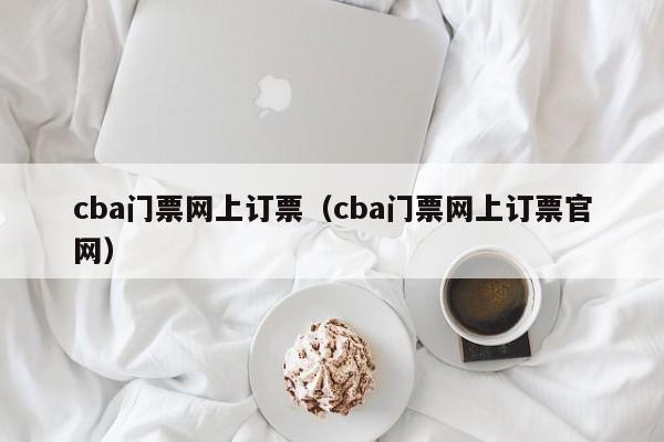 cba门票网上订票（cba门票网上订票官网）-第1张图片-足球直播_足球免费在线高清直播_足球视频在线观看无插件-24直播网