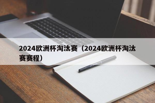 2024欧洲杯淘汰赛（2024欧洲杯淘汰赛赛程）-第1张图片-足球直播_足球免费在线高清直播_足球视频在线观看无插件-24直播网