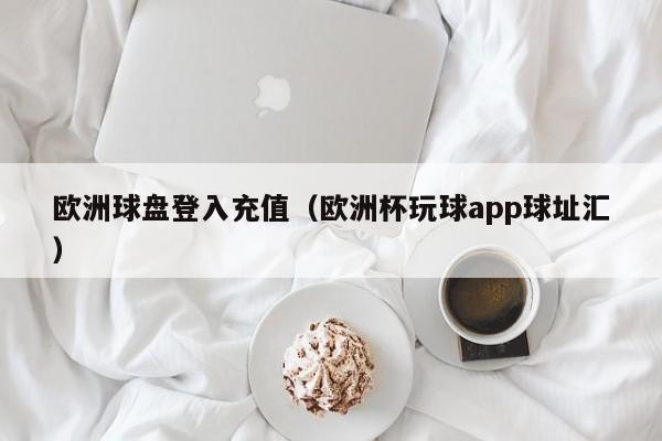 欧洲球盘登入充值（欧洲杯玩球app球址汇）-第1张图片-足球直播_足球免费在线高清直播_足球视频在线观看无插件-24直播网