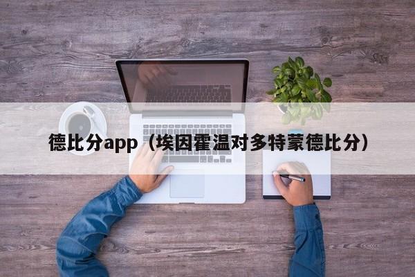 德比分app（埃因霍温对多特蒙德比分）-第1张图片-足球直播_足球免费在线高清直播_足球视频在线观看无插件-24直播网