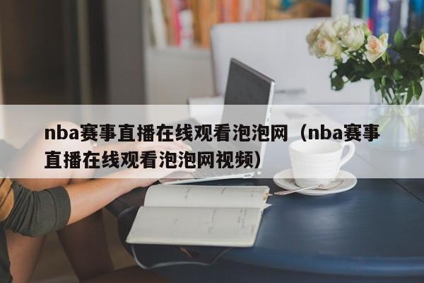 nba赛事直播在线观看泡泡网（nba赛事直播在线观看泡泡网视频）-第1张图片-足球直播_足球免费在线高清直播_足球视频在线观看无插件-24直播网